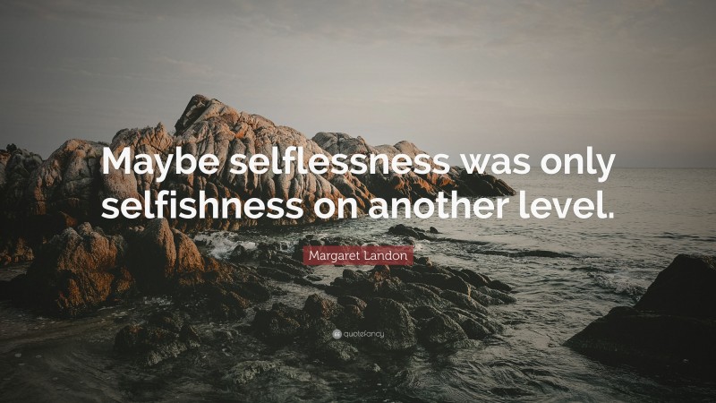 Margaret Landon Quote: “Maybe selflessness was only selfishness on another level.”