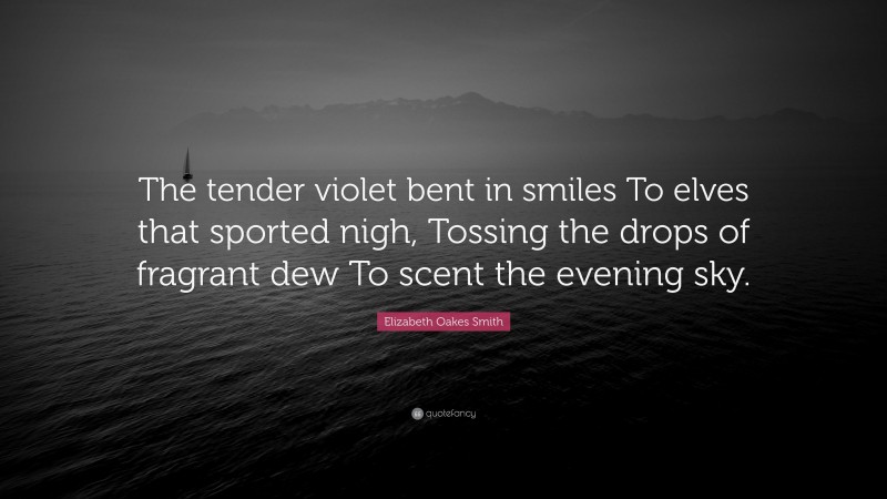 Elizabeth Oakes Smith Quote: “The tender violet bent in smiles To elves that sported nigh, Tossing the drops of fragrant dew To scent the evening sky.”