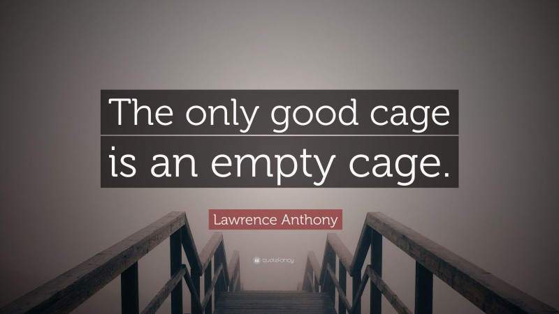 Lawrence Anthony Quote: “The only good cage is an empty cage.”