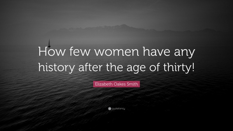 Elizabeth Oakes Smith Quote: “How few women have any history after the age of thirty!”