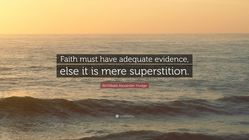 Archibald Alexander Hodge Quote: “Faith must have adequate evidence, else it is mere superstition.”