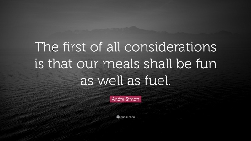 Andre Simon Quote: “The first of all considerations is that our meals shall be fun as well as fuel.”
