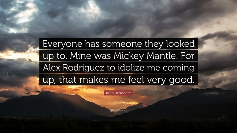 Keith Hernandez Quote: “Everyone has someone they looked up to. Mine was Mickey Mantle. For Alex Rodriguez to idolize me coming up, that makes me feel very good.”