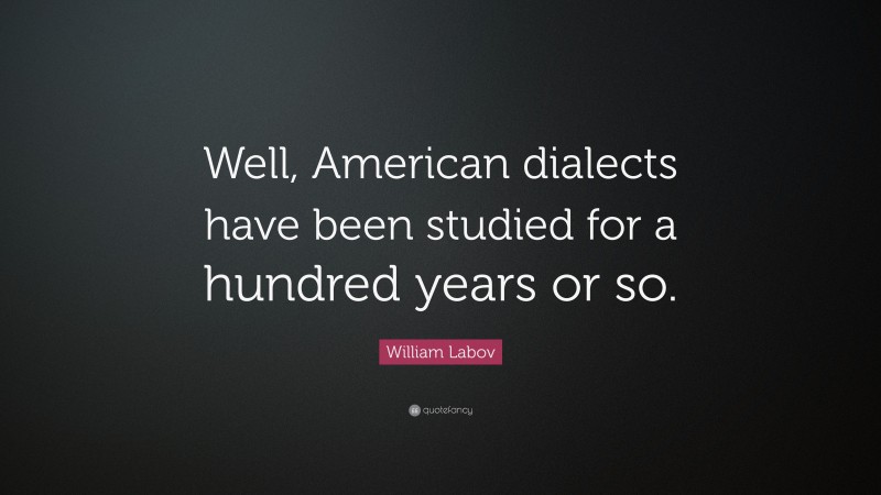 William Labov Quote: “Well, American dialects have been studied for a hundred years or so.”