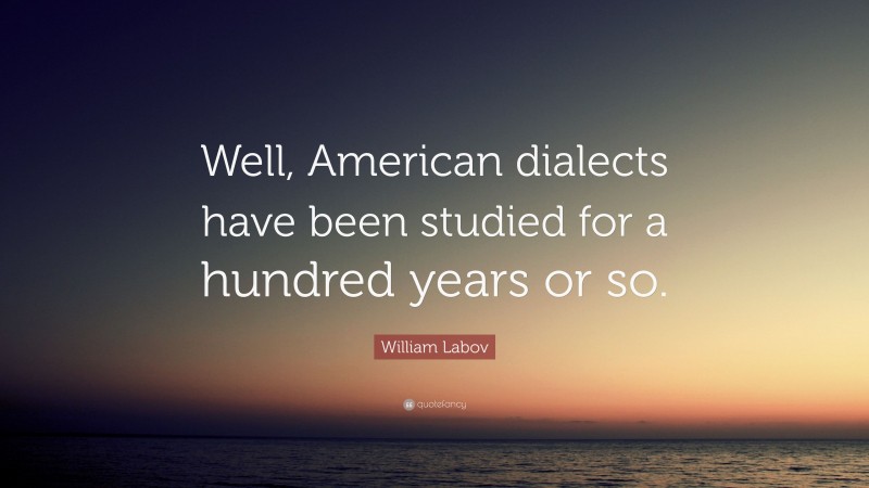 William Labov Quote: “Well, American dialects have been studied for a hundred years or so.”