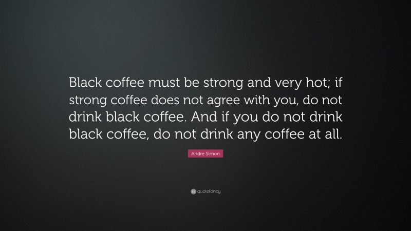 Andre Simon Quote: “Black coffee must be strong and very hot; if strong coffee does not agree with you, do not drink black coffee. And if you do not drink black coffee, do not drink any coffee at all.”