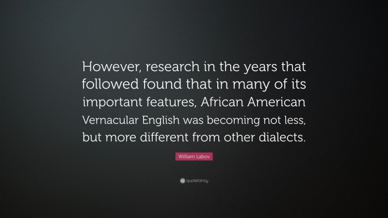 William Labov Quote: “However, research in the years that followed found that in many of its important features, African American Vernacular English was becoming not less, but more different from other dialects.”