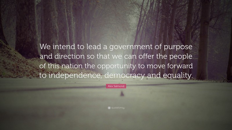 Alex Salmond Quote: “We intend to lead a government of purpose and direction so that we can offer the people of this nation the opportunity to move forward to independence, democracy and equality.”