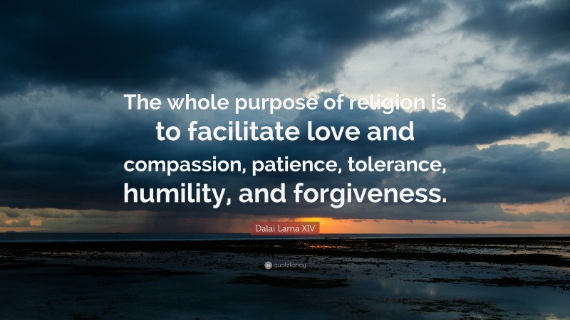Dalai Lama XIV Quote: “The whole purpose of religion is to facilitate love and compassion, patience, tolerance, humility, and forgiveness.”