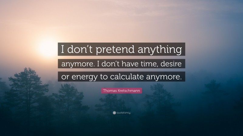 Thomas Kretschmann Quote: “I don’t pretend anything anymore. I don’t have time, desire or energy to calculate anymore.”