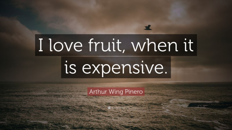 Arthur Wing Pinero Quote: “I love fruit, when it is expensive.”