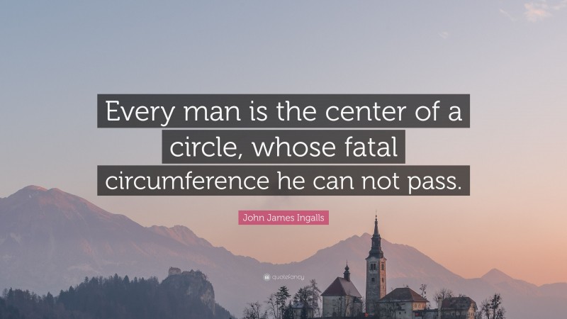 John James Ingalls Quote: “Every man is the center of a circle, whose fatal circumference he can not pass.”