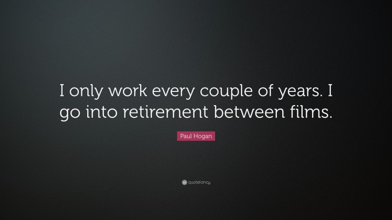 Paul Hogan Quote: “I only work every couple of years. I go into retirement between films.”
