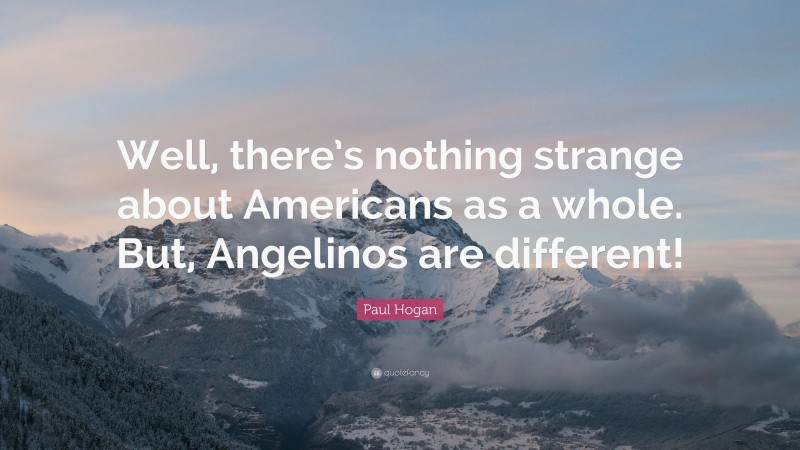 Paul Hogan Quote: “Well, there’s nothing strange about Americans as a whole. But, Angelinos are different!”