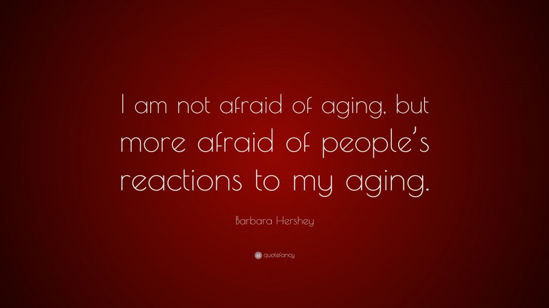 Barbara Hershey Quote: “I am not afraid of aging, but more afraid of people’s reactions to my aging.”