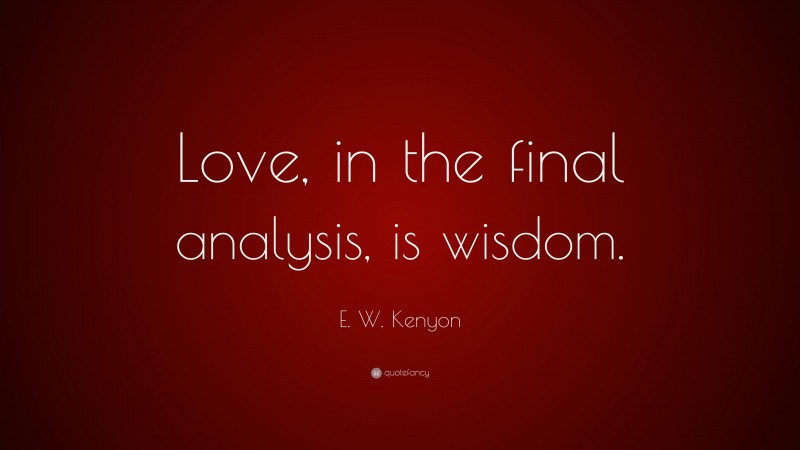 E. W. Kenyon Quote: “Love, in the final analysis, is wisdom.”