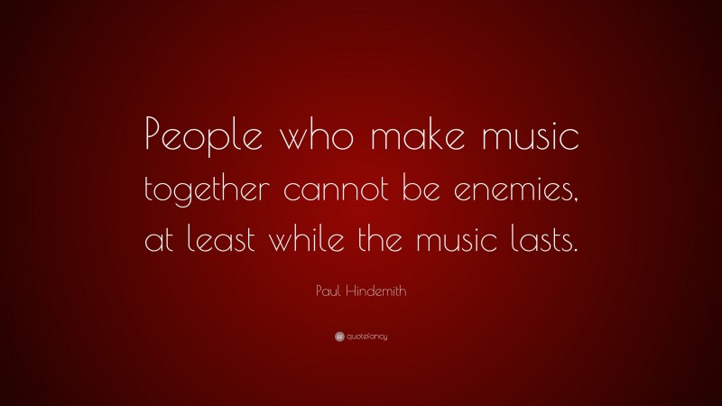 Paul Hindemith Quote: “People who make music together cannot be enemies, at least while the music lasts.”