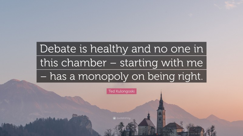 Ted Kulongoski Quote: “Debate is healthy and no one in this chamber – starting with me – has a monopoly on being right.”