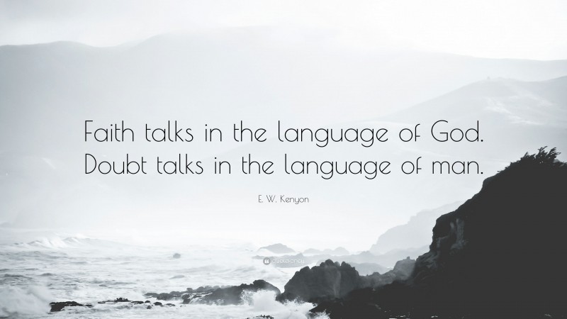 E. W. Kenyon Quote: “Faith talks in the language of God. Doubt talks in the language of man.”
