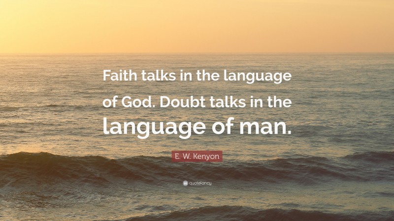 E. W. Kenyon Quote: “Faith talks in the language of God. Doubt talks in the language of man.”