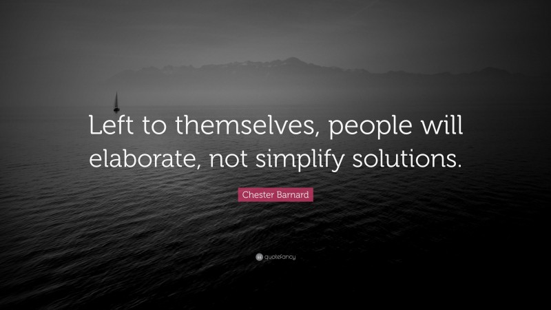 Chester Barnard Quote: “Left to themselves, people will elaborate, not simplify solutions.”