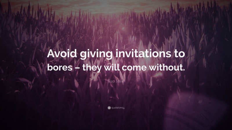 Eliza Leslie Quote: “Avoid giving invitations to bores – they will come without.”