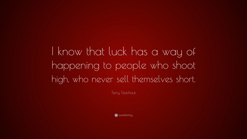 Terry Teachout Quote: “I know that luck has a way of happening to people who shoot high, who never sell themselves short.”