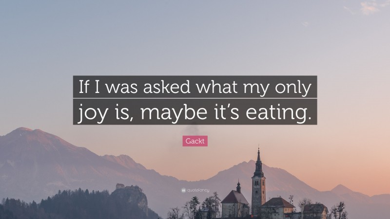 Gackt Quote: “If I was asked what my only joy is, maybe it’s eating.”