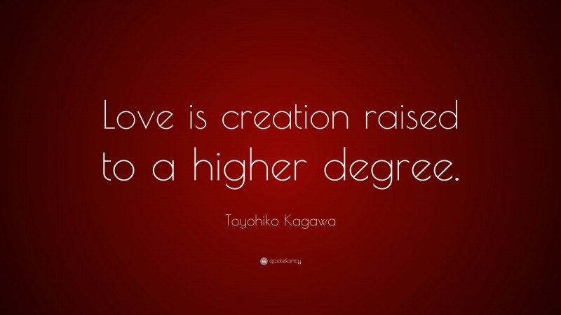 Toyohiko Kagawa Quote: “Love is creation raised to a higher degree.”