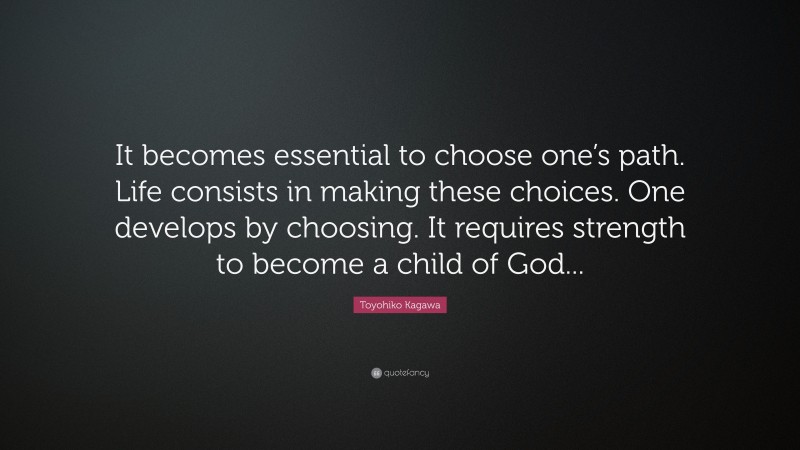 Toyohiko Kagawa Quote: “It becomes essential to choose one’s path. Life consists in making these choices. One develops by choosing. It requires strength to become a child of God...”