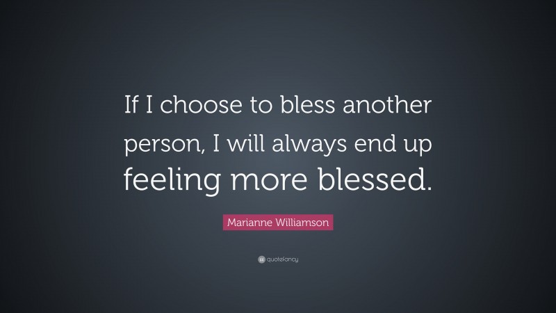 Marianne Williamson Quote: “If I choose to bless another person, I will always end up feeling more blessed.”