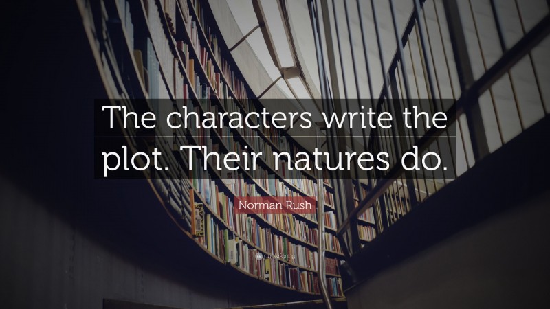 Norman Rush Quote: “The characters write the plot. Their natures do.”