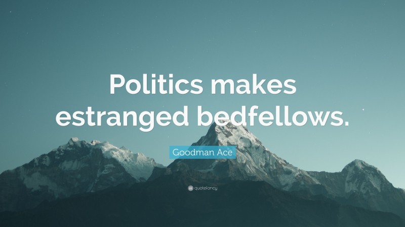 Goodman Ace Quote: “Politics makes estranged bedfellows.”