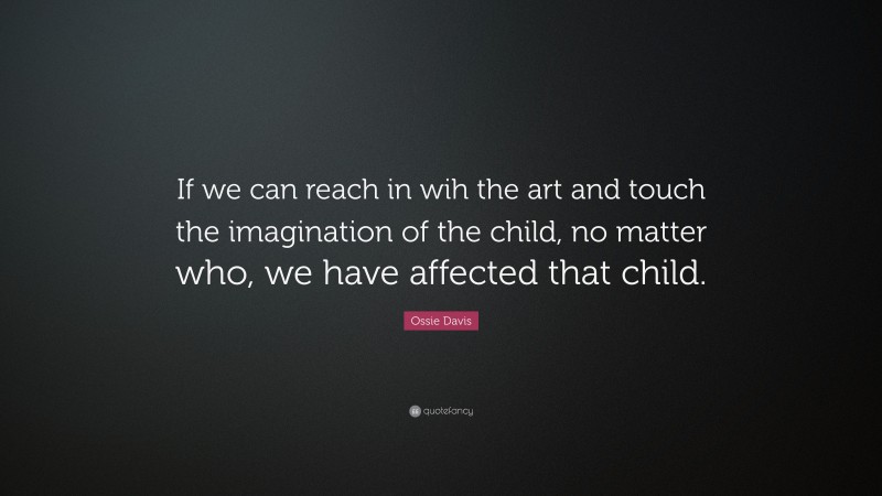 Ossie Davis Quote: “If we can reach in wih the art and touch the imagination of the child, no matter who, we have affected that child.”