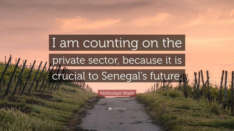 Abdoulaye Wade Quote: “I am counting on the private sector, because it is crucial to Senegal’s future.”