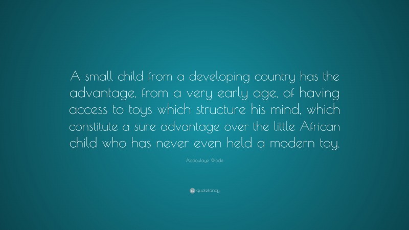 Abdoulaye Wade Quote: “A small child from a developing country has the advantage, from a very early age, of having access to toys which structure his mind, which constitute a sure advantage over the little African child who has never even held a modern toy.”