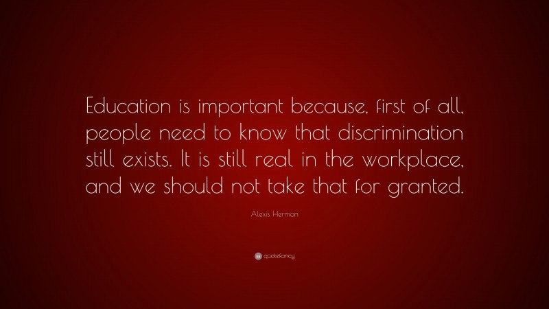 Alexis Herman Quote: “Education is important because, first of all, people need to know that discrimination still exists. It is still real in the workplace, and we should not take that for granted.”