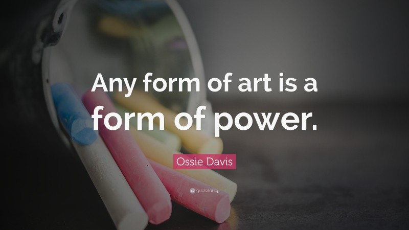Ossie Davis Quote: “Any form of art is a form of power.”