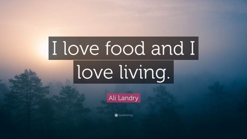 Ali Landry Quote: “I love food and I love living.”
