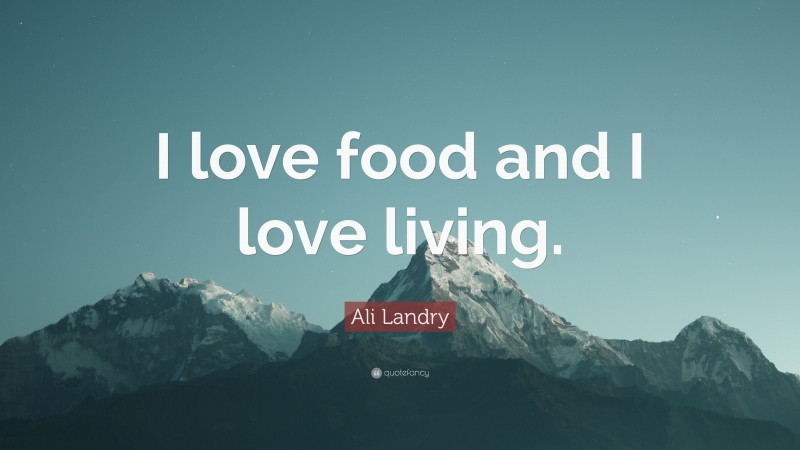 Ali Landry Quote: “I love food and I love living.”