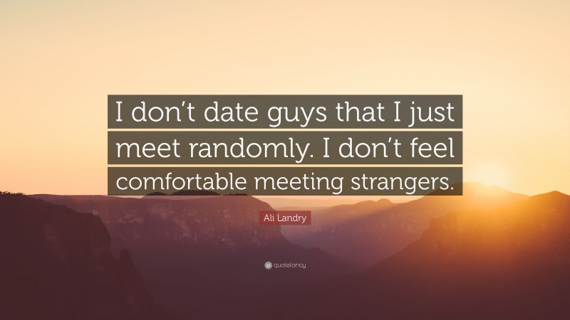 Ali Landry Quote: “I don’t date guys that I just meet randomly. I don’t feel comfortable meeting strangers.”