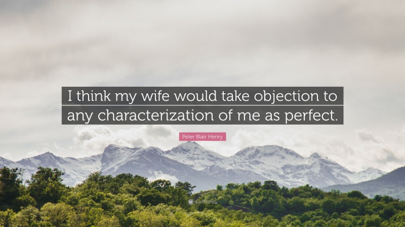 Peter Blair Henry Quote: “I think my wife would take objection to any characterization of me as perfect.”