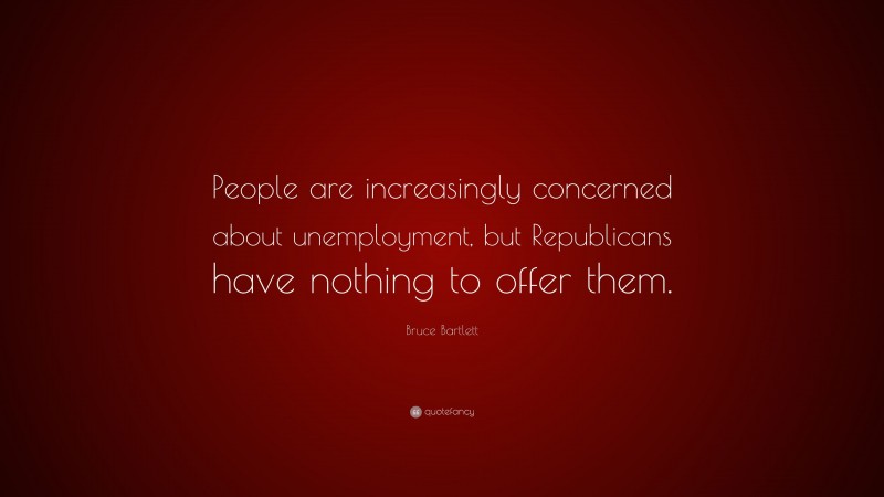 Bruce Bartlett Quote: “People are increasingly concerned about unemployment, but Republicans have nothing to offer them.”