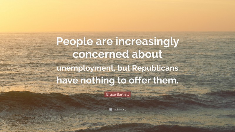 Bruce Bartlett Quote: “People are increasingly concerned about unemployment, but Republicans have nothing to offer them.”