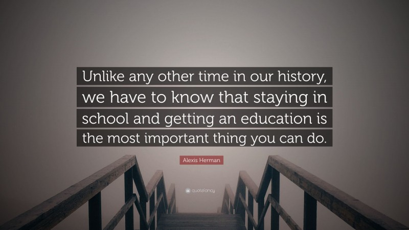 Alexis Herman Quote: “Unlike any other time in our history, we have to know that staying in school and getting an education is the most important thing you can do.”
