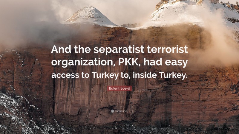 Bulent Ecevit Quote: “And the separatist terrorist organization, PKK, had easy access to Turkey to, inside Turkey.”
