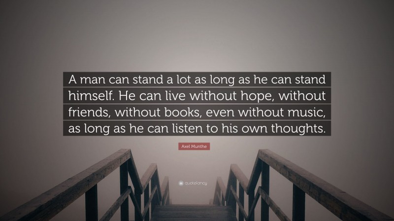 Axel Munthe Quote: “A man can stand a lot as long as he can stand himself. He can live without hope, without friends, without books, even without music, as long as he can listen to his own thoughts.”