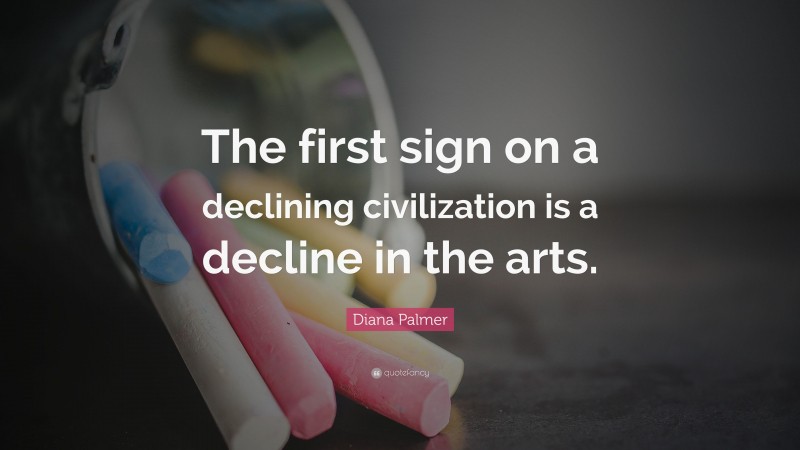 Diana Palmer Quote: “The first sign on a declining civilization is a decline in the arts.”