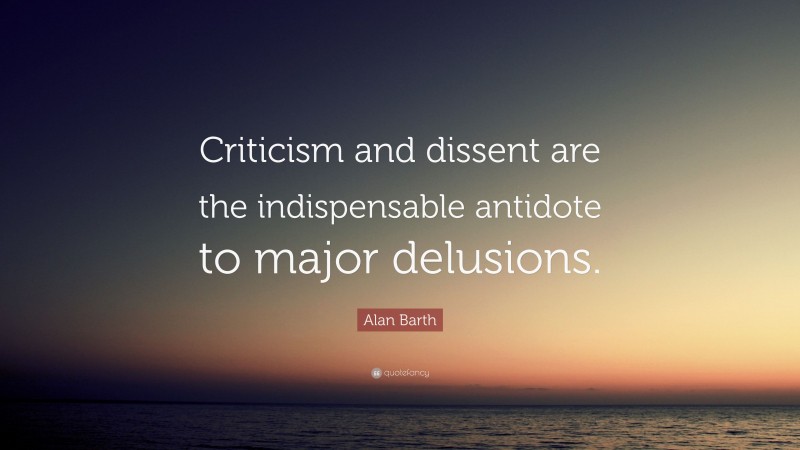 Alan Barth Quote: “Criticism and dissent are the indispensable antidote to major delusions.”