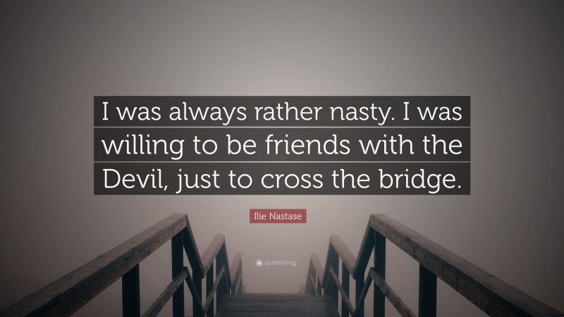 Ilie Nastase Quote: “I was always rather nasty. I was willing to be friends with the Devil, just to cross the bridge.”
